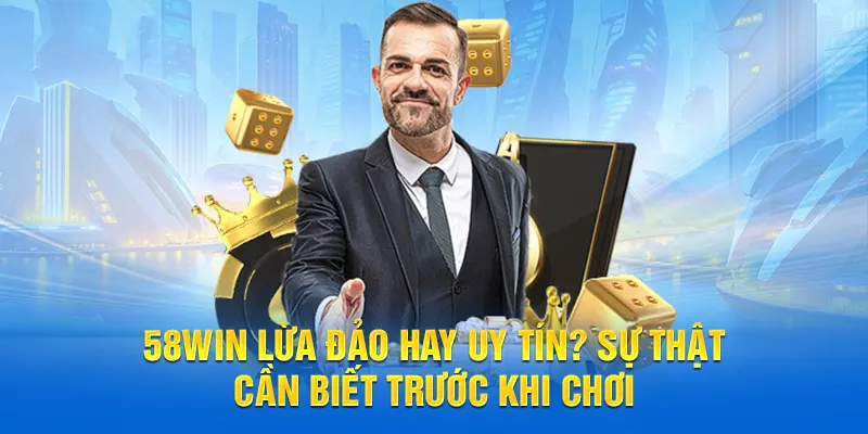 58WIN lừa đảo hay uy tín - Sự thật cần biết khi chơi