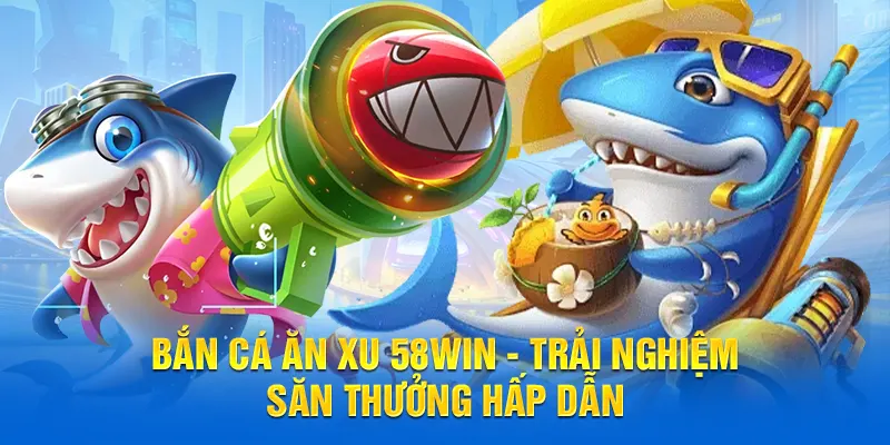 Bắn cá ăn xu 58WIN trải nghiệm săn cá hấp dẫn