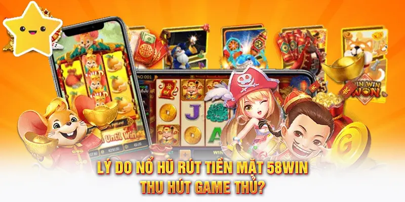 Lý do nổ hũ rút tiền mặt 58WIN thu hút game thủ?