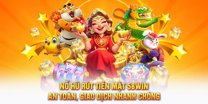 Nổ hũ rút tiền mặt 58WIN an toàn và nhanh chóng