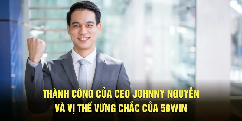 Thành công của CEO Johnny Nguyễn và vị thế vững chắc của 58WIN