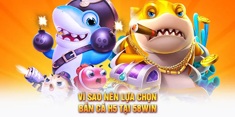 Vì sao nên lựa chọn bắn cá H5 tại 58WIN